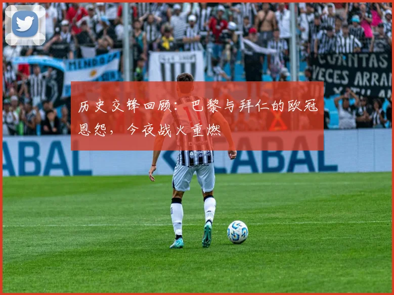 历史交锋回顾：巴黎与拜仁的欧冠恩怨，今夜战火重燃