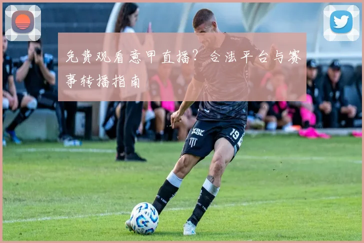 免费观看意甲直播？合法平台与赛事转播指南