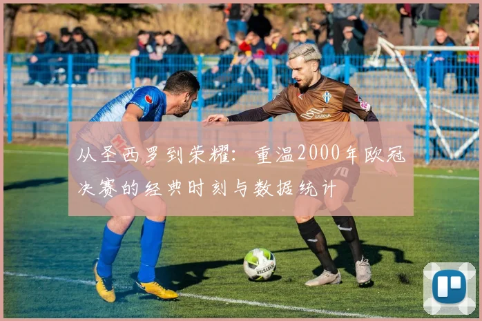 从圣西罗到荣耀：重温2000年欧冠决赛的经典时刻与数据统计
