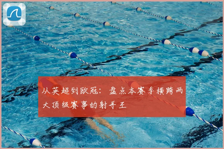 从英超到欧冠：盘点本赛季横跨两大顶级赛事的射手王