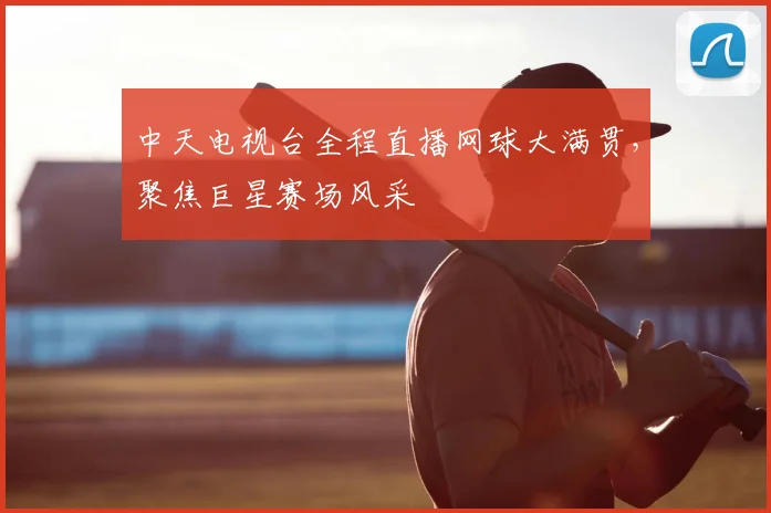 中天电视台全程直播网球大满贯，聚焦巨星赛场风采