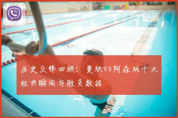 历史交锋回顾：曼联vs阿森纳十大经典瞬间与胜负数据