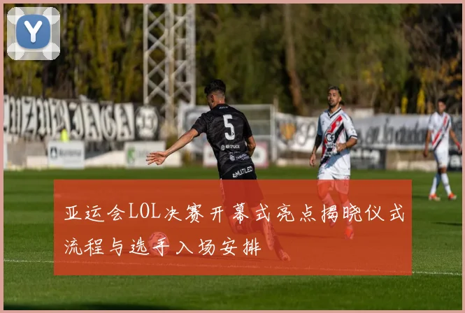 亚运会LOL决赛开幕式亮点揭晓仪式流程与选手入场安排