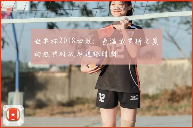 世界杯2018回放：重温俄罗斯之夏的经典对决与进球时刻