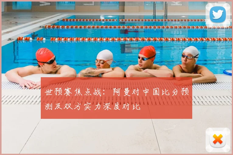 世预赛焦点战：阿曼对中国比分预测及双方实力深度对比