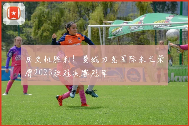 历史性胜利！曼城力克国际米兰荣膺2023欧冠决赛冠军