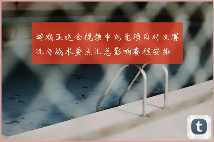 游戏亚运会视频中电竞项目对决赛况与战术要点汇总影响赛程安排