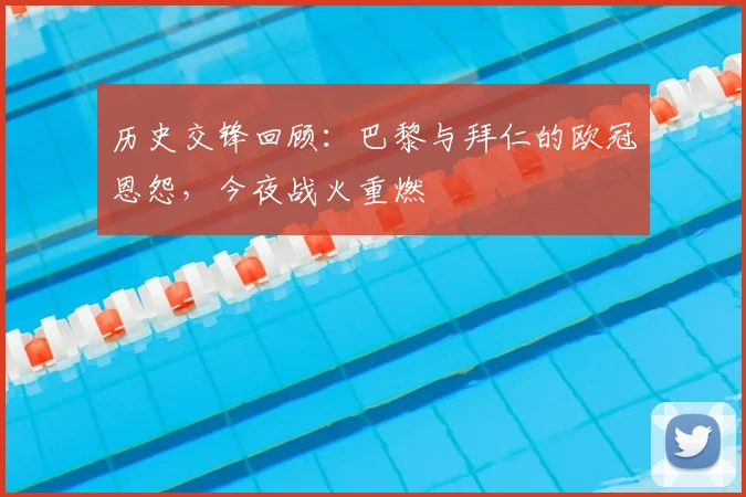 历史交锋回顾：巴黎与拜仁的欧冠恩怨，今夜战火重燃