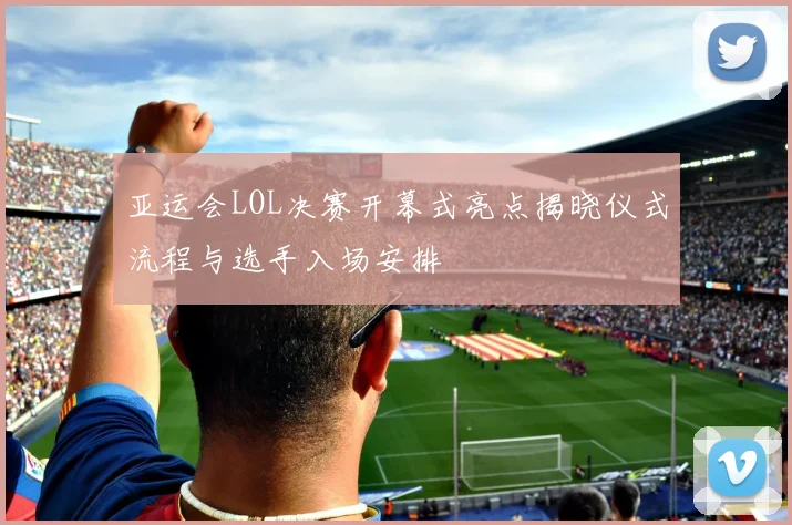 亚运会LOL决赛开幕式亮点揭晓仪式流程与选手入场安排