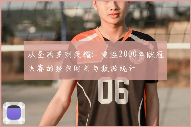 从圣西罗到荣耀：重温2000年欧冠决赛的经典时刻与数据统计