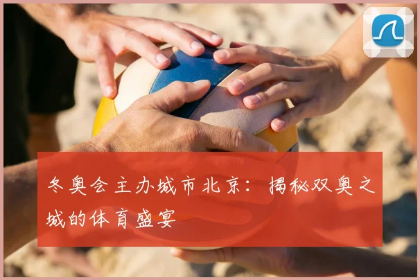 冬奥会主办城市北京：揭秘双奥之城的体育盛宴