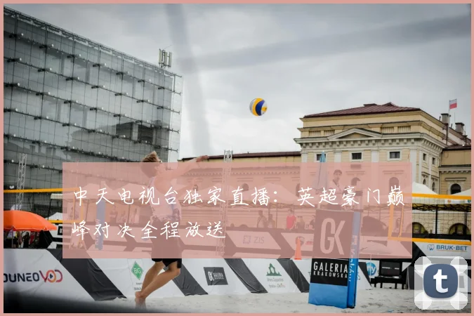 中天电视台独家直播：英超豪门巅峰对决全程放送