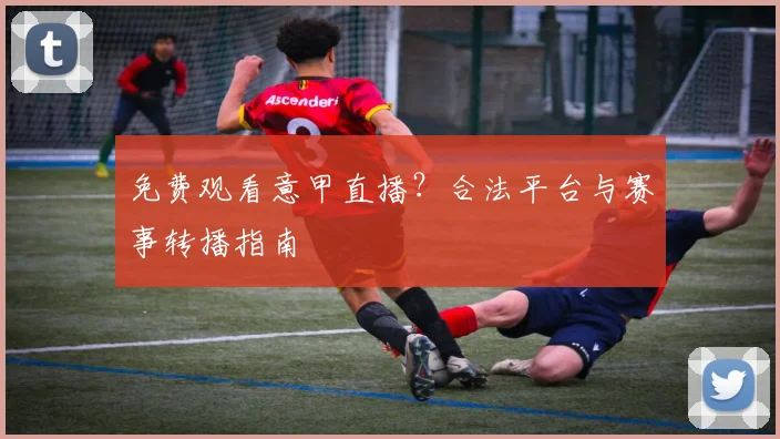 免费观看意甲直播？合法平台与赛事转播指南