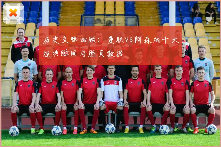 历史交锋回顾：曼联vs阿森纳十大经典瞬间与胜负数据