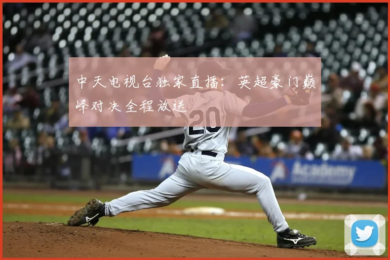 中天电视台独家直播：英超豪门巅峰对决全程放送