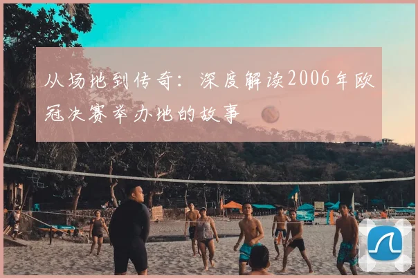从场地到传奇：深度解读2006年欧冠决赛举办地的故事