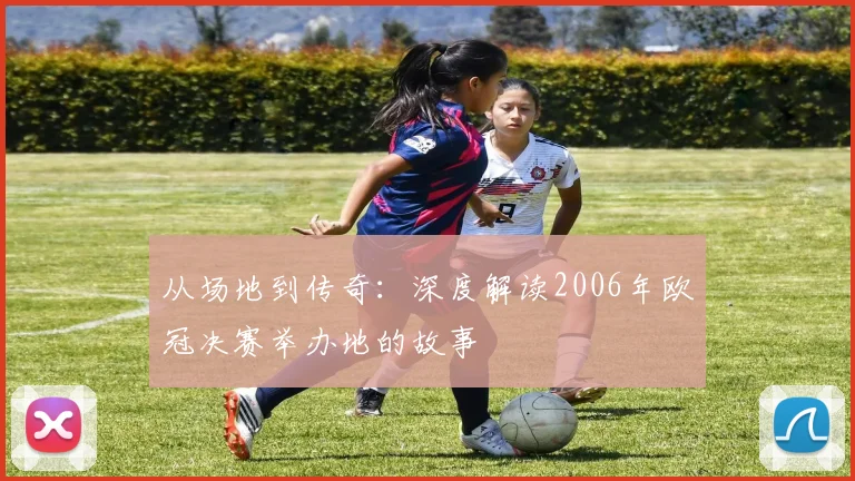 从场地到传奇：深度解读2006年欧冠决赛举办地的故事